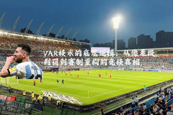 VAR技术的底层逻辑：从像素级判罚到赛制重构的竞技真相