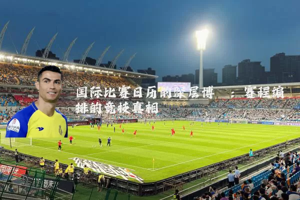 国际比赛日历的深层博弈：赛程编排的竞技真相