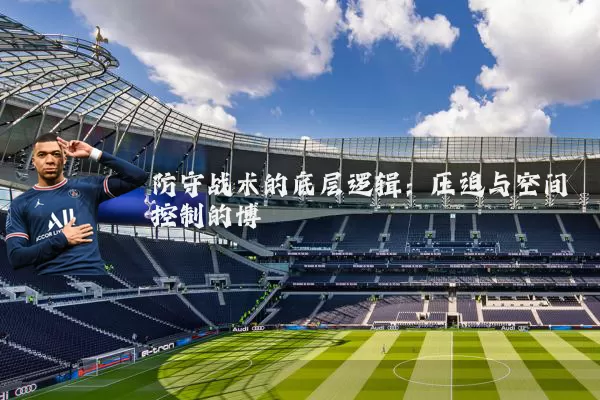 防守战术的底层逻辑：压迫与空间控制的博弈