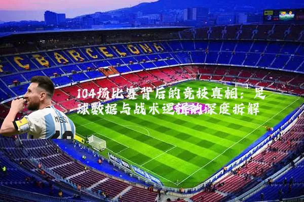 104场比赛背后的竞技真相：足球数据与战术逻辑的深度拆解