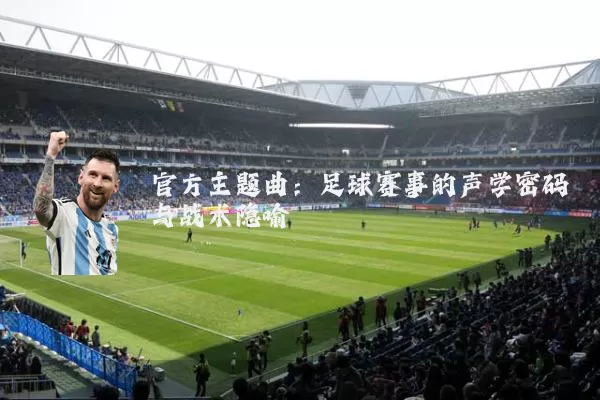 官方主题曲:足球赛事的声学密码与战术隐喻