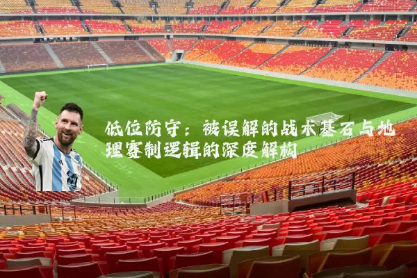 低位防守：被误解的战术基石与地理赛制逻辑的深度解构