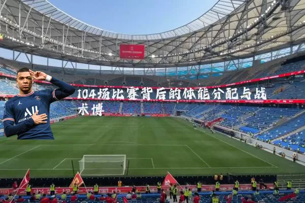 104场比赛背后的体能分配与战术博弈