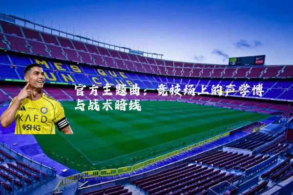 官方主题曲:竞技场上的声学博弈与战术暗线