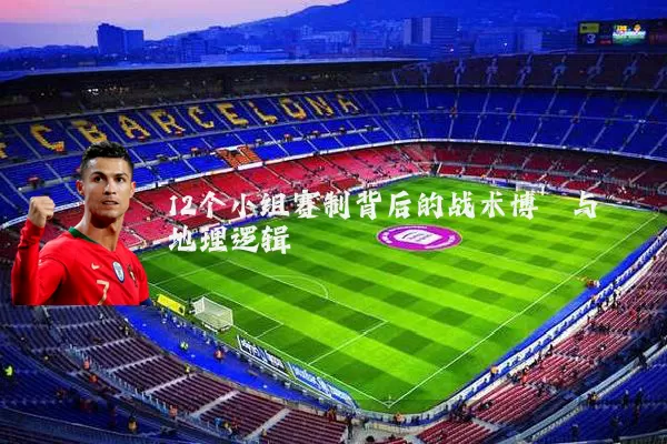 12个小组赛制背后的战术博弈与地理逻辑