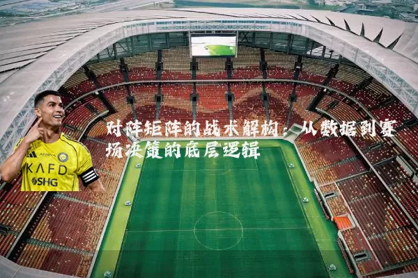 对阵矩阵的战术解构:从数据到赛场决策的底层逻辑