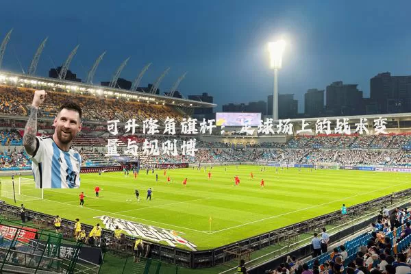可升降角旗杆:足球场上的战术变量与规则博弈