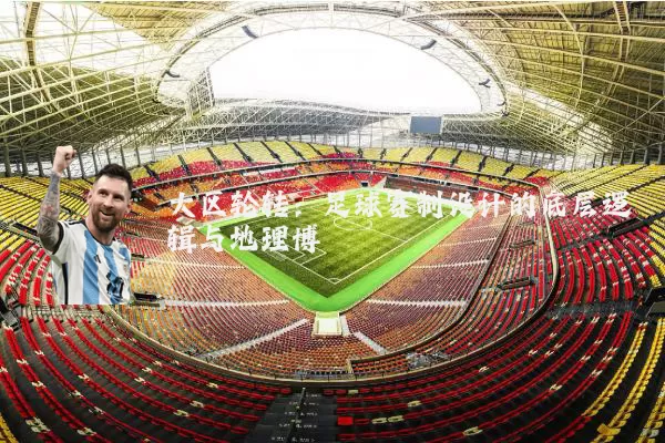 大区轮转：足球赛制设计的底层逻辑与地理博弈
