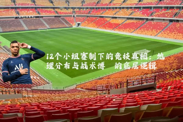 12个小组赛制下的竞技真相：地理分布与战术博弈的底层逻辑