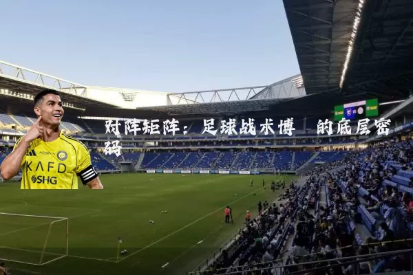 对阵矩阵:足球战术博弈的底层密码