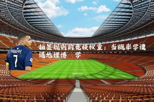 抽签规则的竞技权重:当概率学遭遇地理博弈学