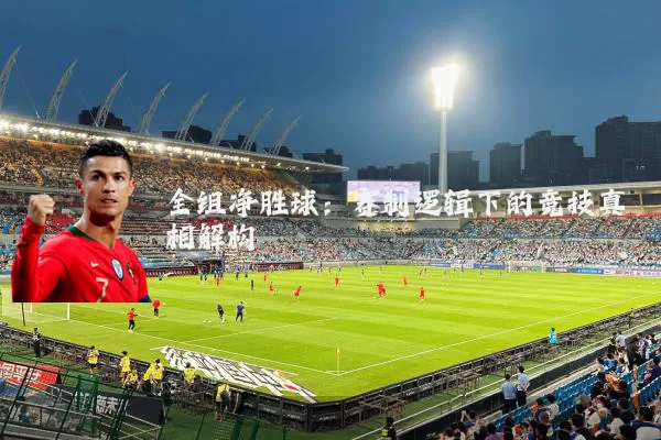 全组净胜球:赛制逻辑下的竞技真相解构