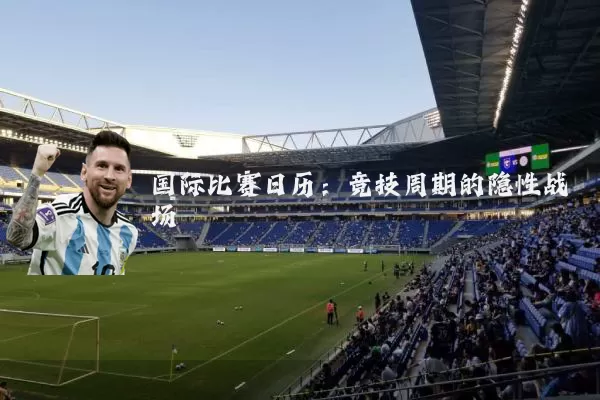 国际比赛日历:竞技周期的隐性战场