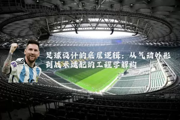 足球设计的底层逻辑:从气动外形到战术适配的工程学解构