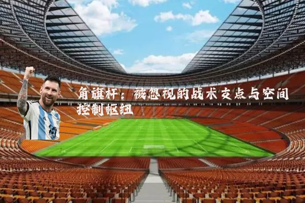 角旗杆：被忽视的战术支点与空间控制枢纽