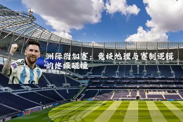 洲际附加赛：竞技地理与赛制逻辑的终极碰撞