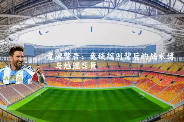 黄牌警告：竞技规则背后的战术博弈与地理变量