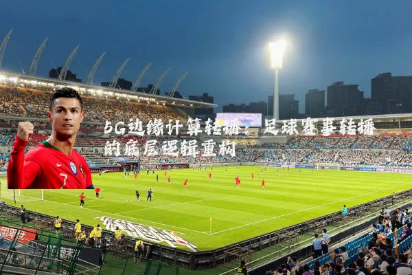5G边缘计算转播：足球赛事转播的底层逻辑重构